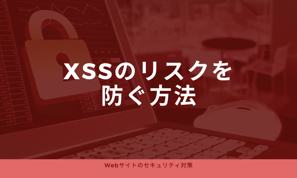 【Webサイトのセキュリティ対策】XSSのリスクを防ぐ方法