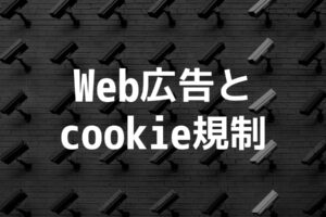 広告取引員会「cookie規制」を検討｜Web広告への影響と規制への道のり