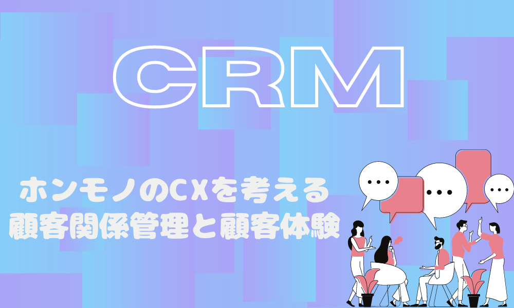 CRM｜ホンモノのCXを考える_顧客関係管理と顧客体験_