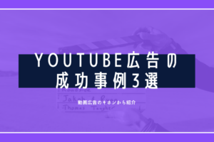 YouTube広告の成功事例3選｜動画広告のキホンから紹介