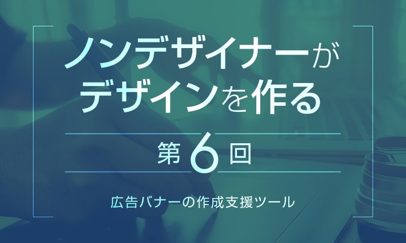 【第5回】ノンデザイナー向け広告バナーデザインツール｜ノンデザイナーがデザインを作る