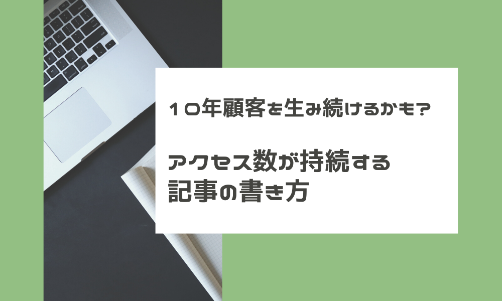 10年顧客を生み続けるかも アクセス数が持続する記事の書き方 Webマーケティングメディア Grab